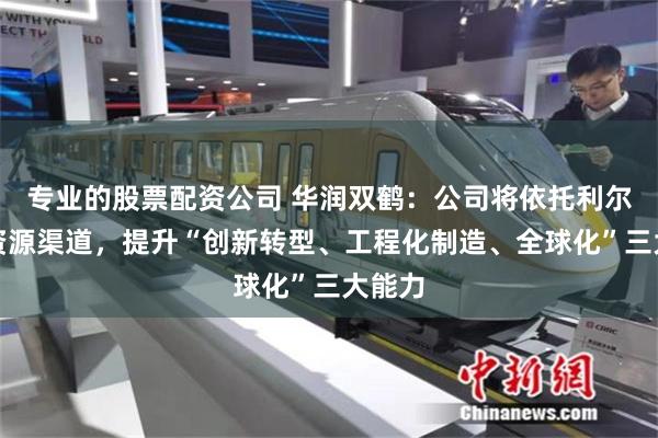 专业的股票配资公司 华润双鹤：公司将依托利尔化学资源渠道，提升“创新转型、工程化制造、全球化”三大能力