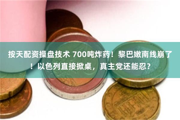 按天配资操盘技术 700吨炸药！黎巴嫩南线崩了！以色列直接掀桌，真主党还能忍？