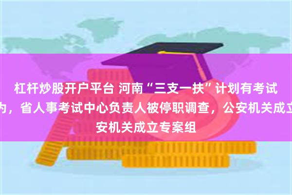杠杆炒股开户平台 河南“三支一扶”计划有考试作弊行为，省人事考试中心负责人被停职调查，公安机关成立专案组