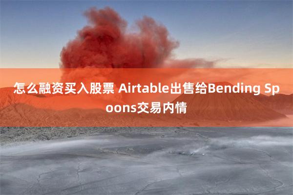 怎么融资买入股票 Airtable出售给Bending Spoons交易内情