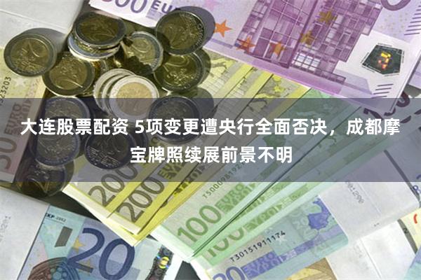 大连股票配资 5项变更遭央行全面否决，成都摩宝牌照续展前景不明